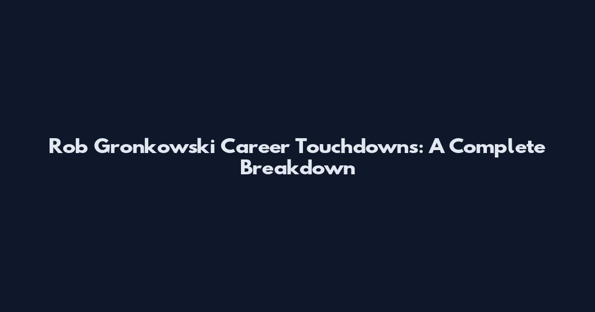 Rob Gronkowski Career Touchdowns: A Complete Breakdown