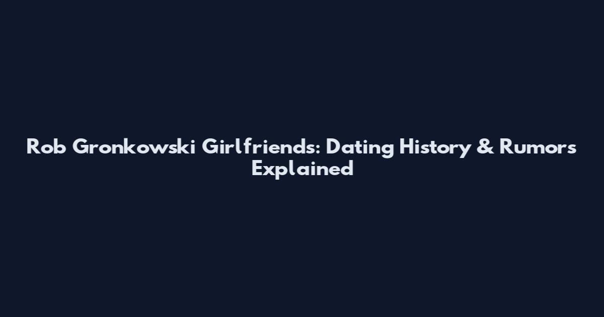 Rob Gronkowski Girlfriends: Dating History & Rumors Explained