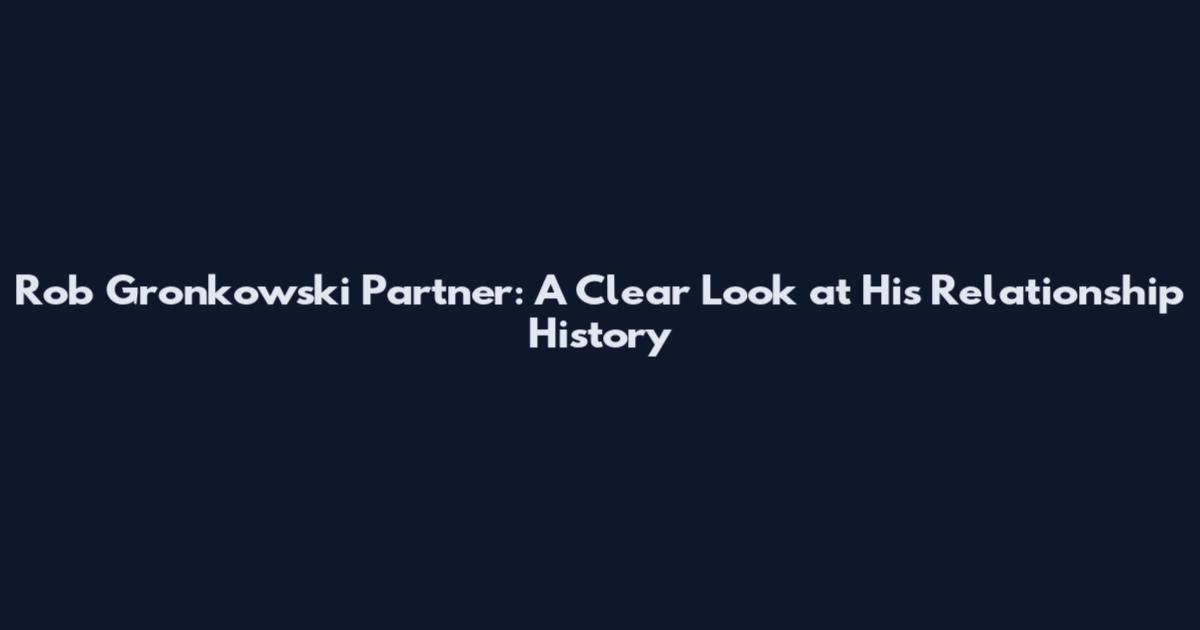 Rob Gronkowski Partner: A Clear Look at His Relationship History