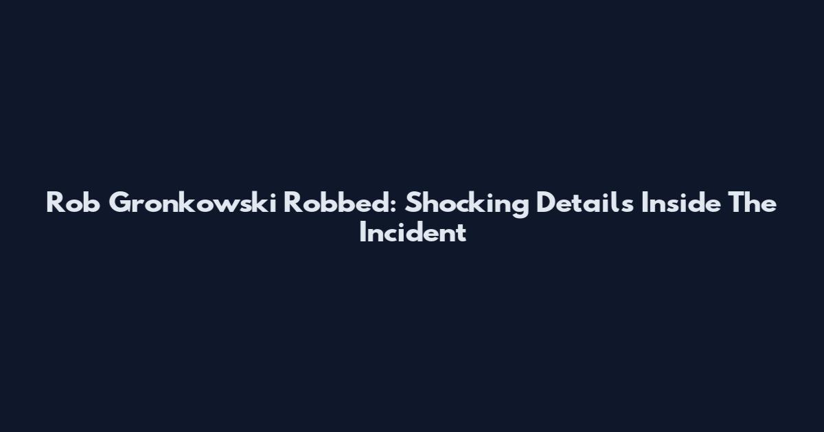 Rob Gronkowski Robbed: Shocking Details Inside The Incident