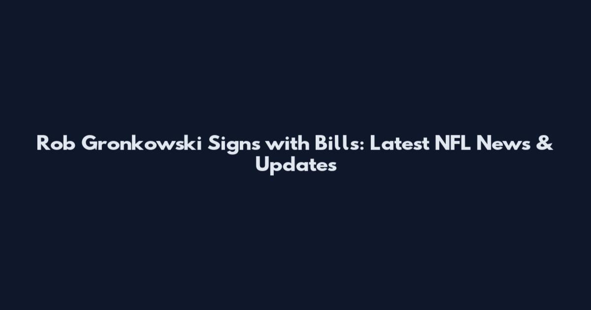 Rob Gronkowski Signs with Bills: Latest NFL News & Updates