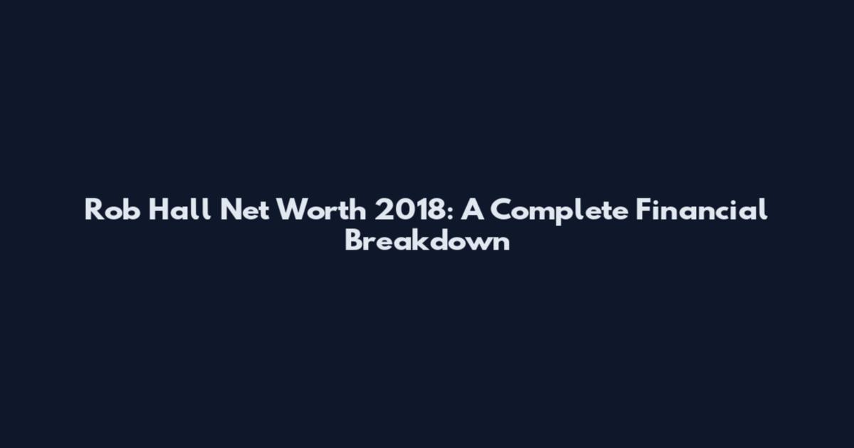 Rob Hall Net Worth 2018: A Complete Financial Breakdown