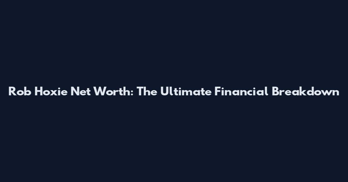 Rob Hoxie Net Worth: The Ultimate Financial Breakdown