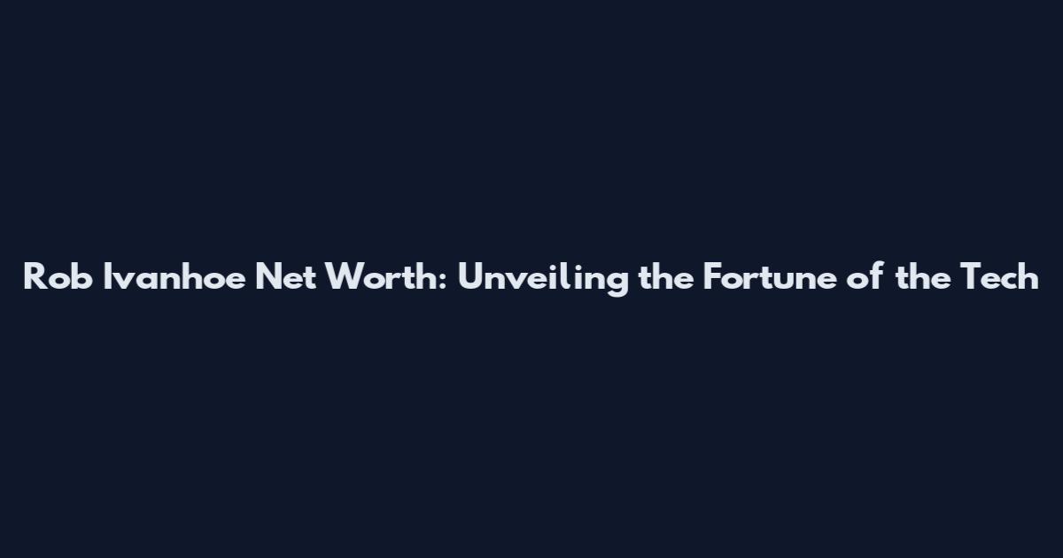 Rob Ivanhoe Net Worth: Unveiling the Fortune of the Tech