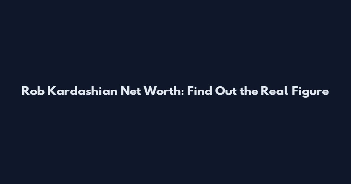 Rob Kardashian Net Worth: Find Out the Real Figure