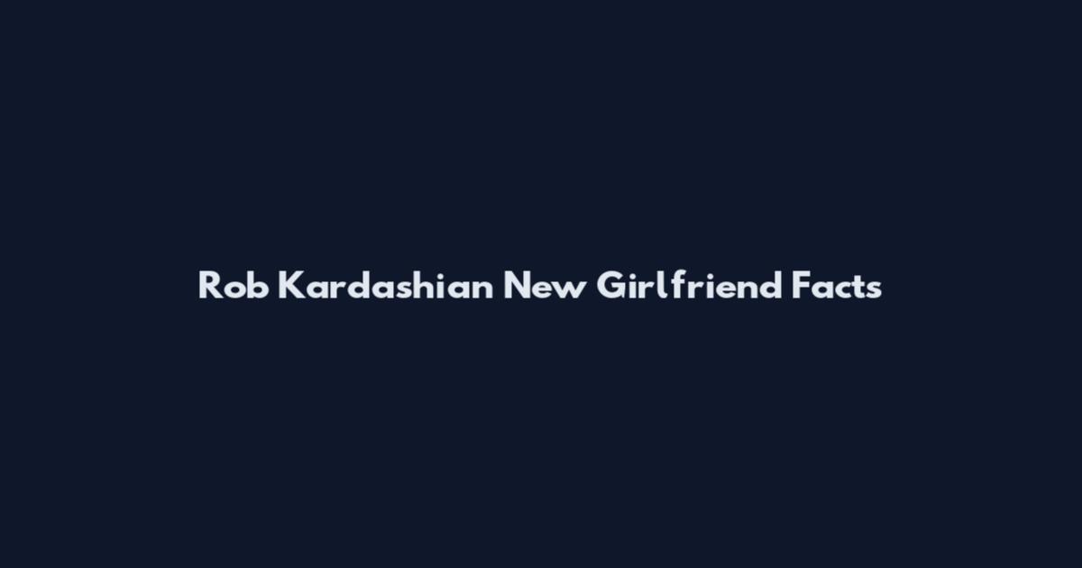 Rob Kardashian New Girlfriend Facts