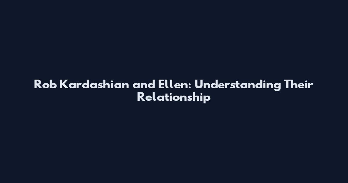 Rob Kardashian and Ellen: Understanding Their Relationship