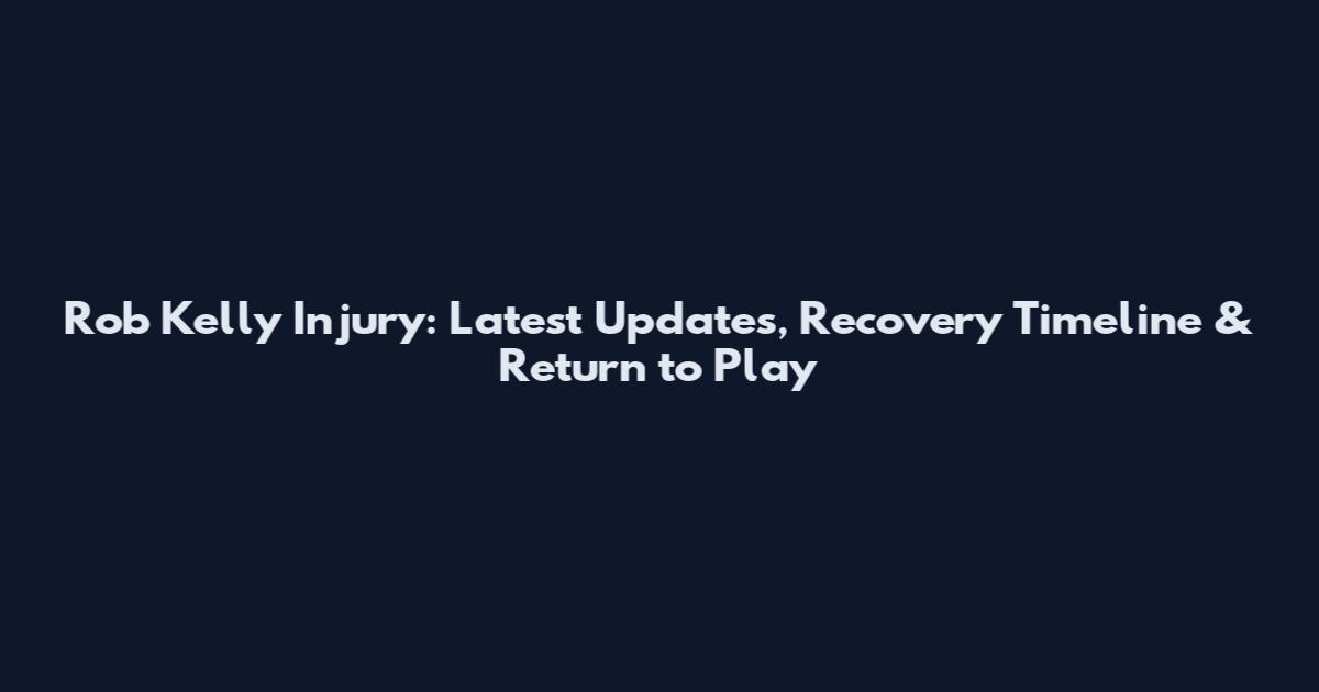 Rob Kelly Injury: Latest Updates, Recovery Timeline & Return to Play