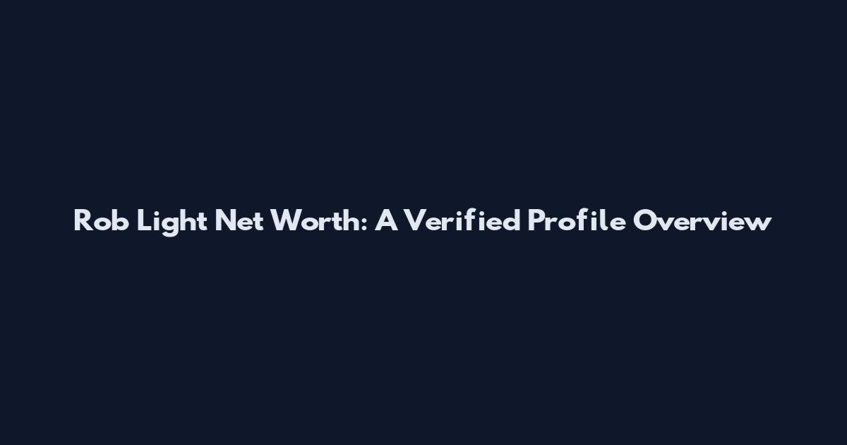 Rob Light Net Worth: A Verified Profile Overview