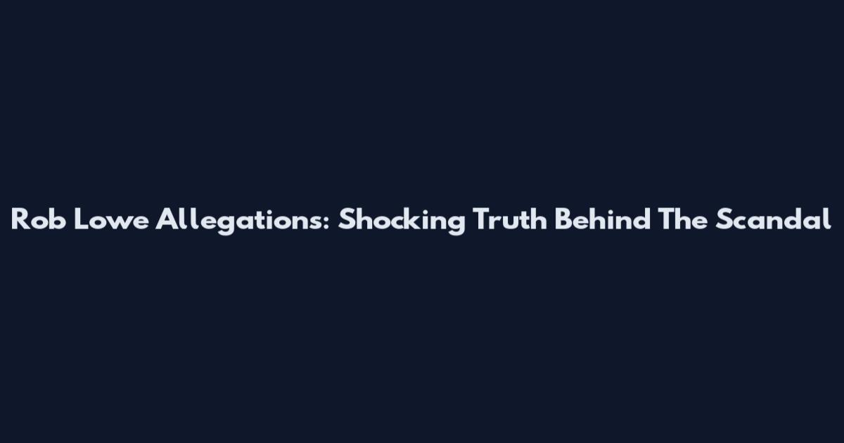 Rob Lowe Allegations: Shocking Truth Behind The Scandal