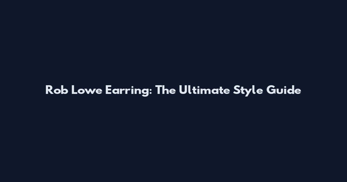 Rob Lowe Earring: The Ultimate Style Guide