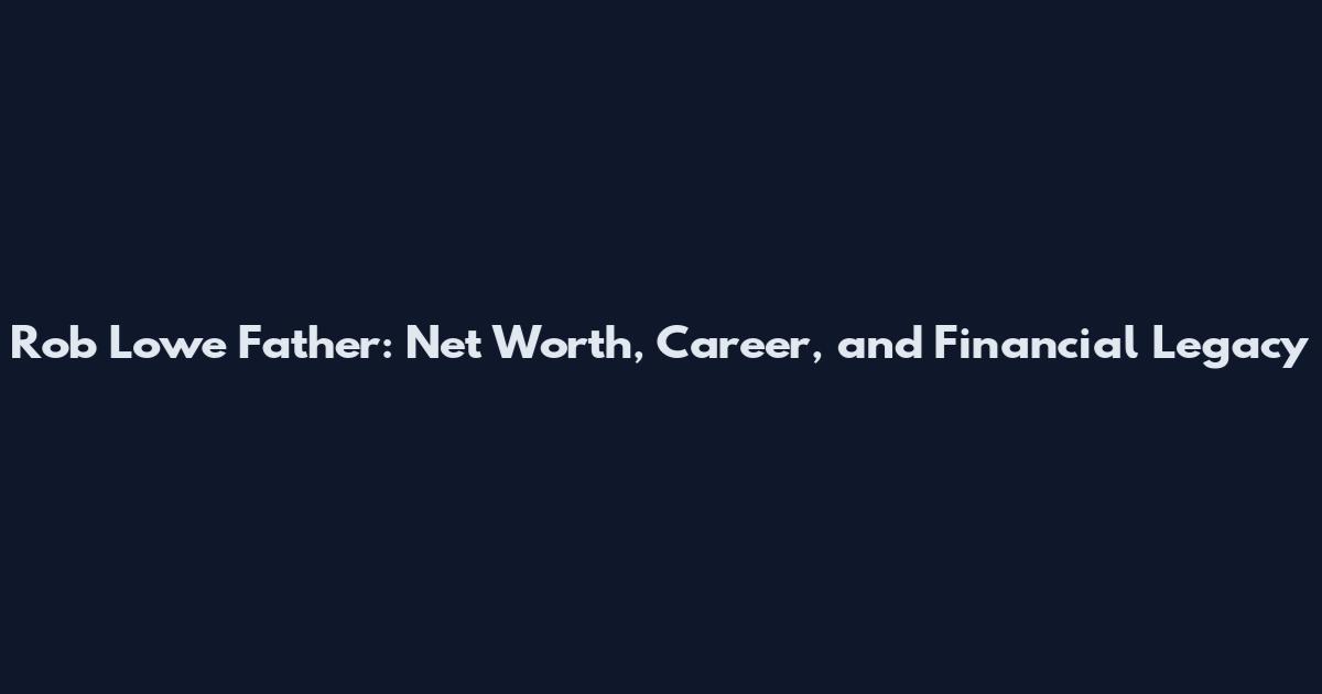 Rob Lowe Father: Net Worth, Career, and Financial Legacy
