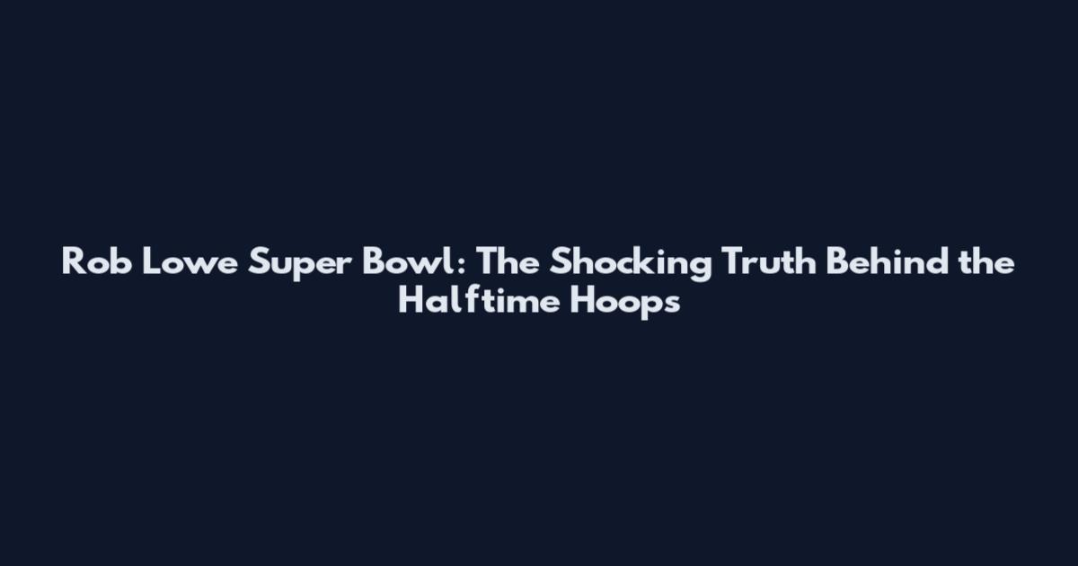 Rob Lowe Super Bowl: The Shocking Truth Behind the Halftime Hoops