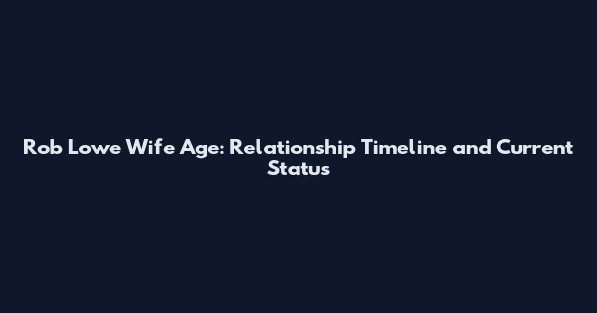 Rob Lowe Wife Age: Relationship Timeline and Current Status