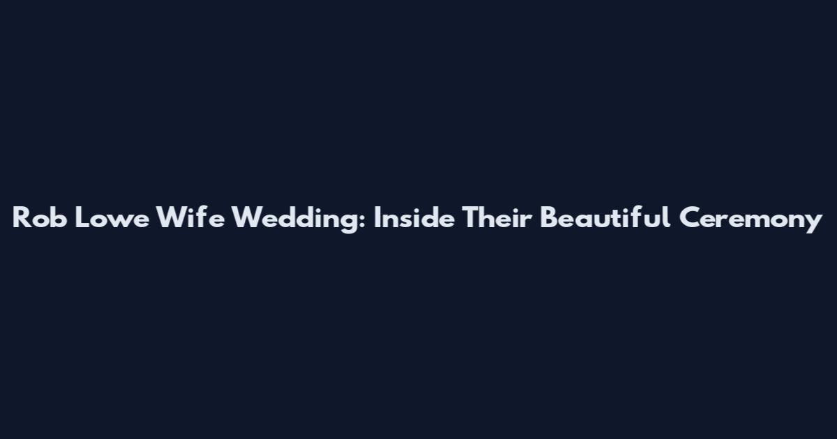 Rob Lowe Wife Wedding: Inside Their Beautiful Ceremony