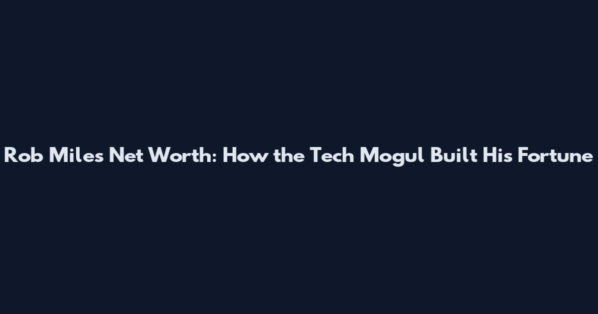 Rob Miles Net Worth: How the Tech Mogul Built His Fortune
