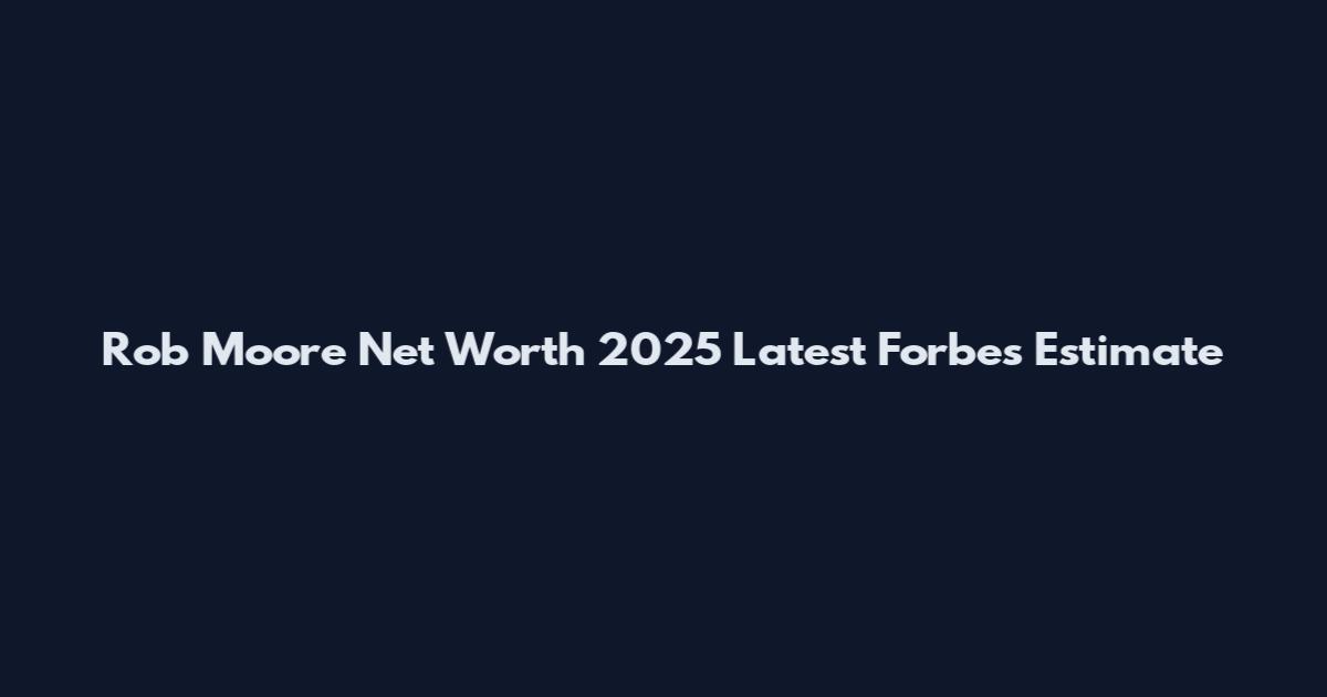Rob Moore Net Worth 2025 Latest Forbes Estimate