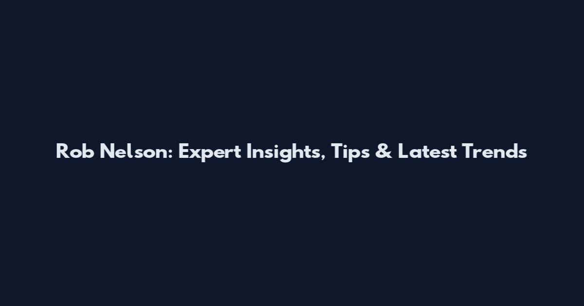Rob Nelson: Expert Insights, Tips & Latest Trends