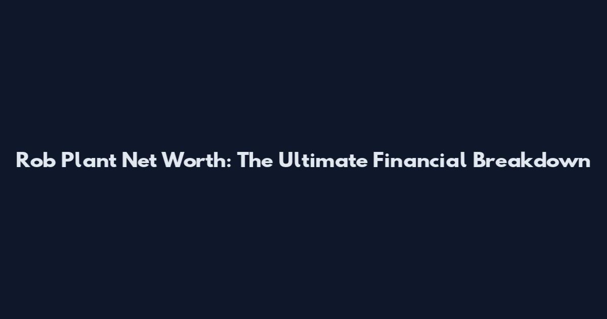 Rob Plant Net Worth: The Ultimate Financial Breakdown