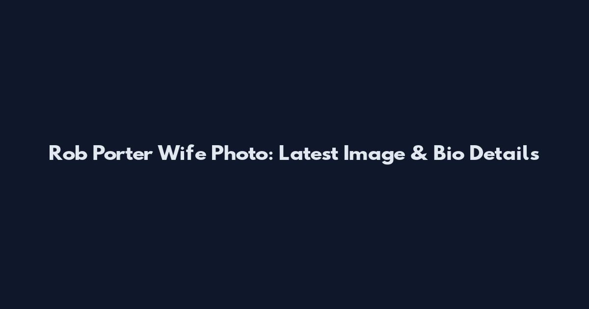 Rob Porter Wife Photo: Latest Image & Bio Details
