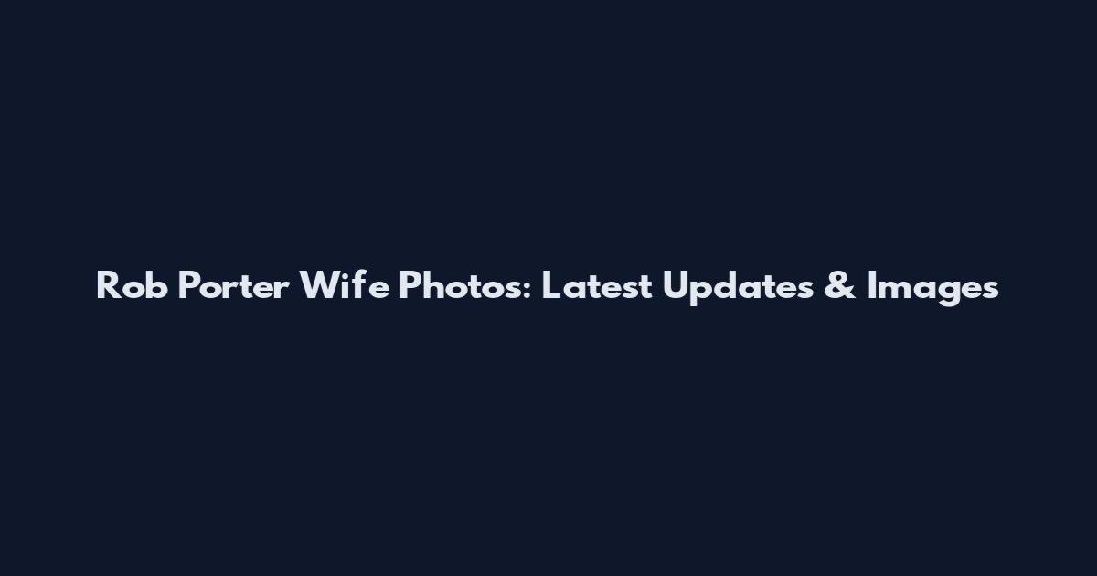 Rob Porter Wife Photos: Latest Updates & Images