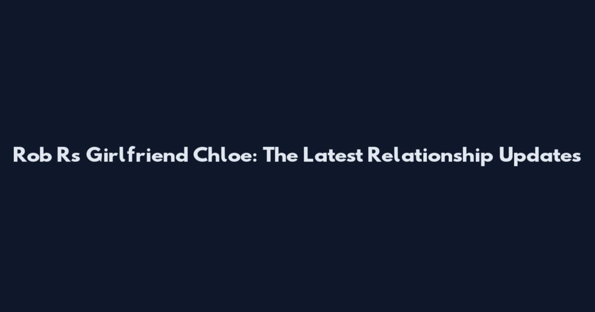 Rob R's Girlfriend Chloe: The Latest Relationship Updates