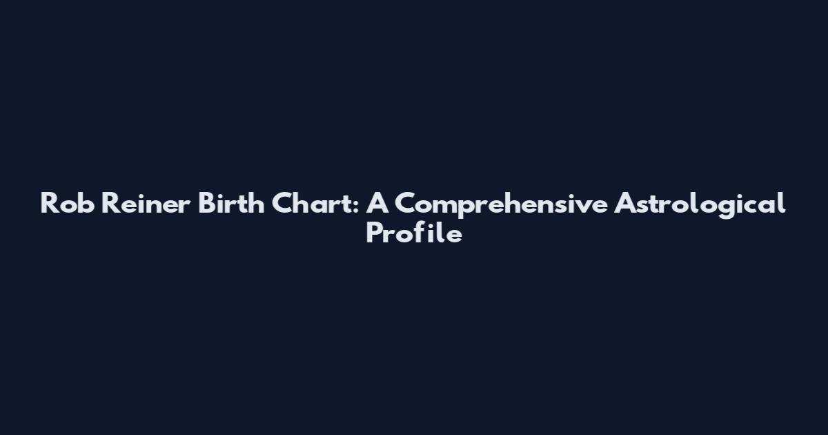 Rob Reiner Birth Chart: A Comprehensive Astrological Profile