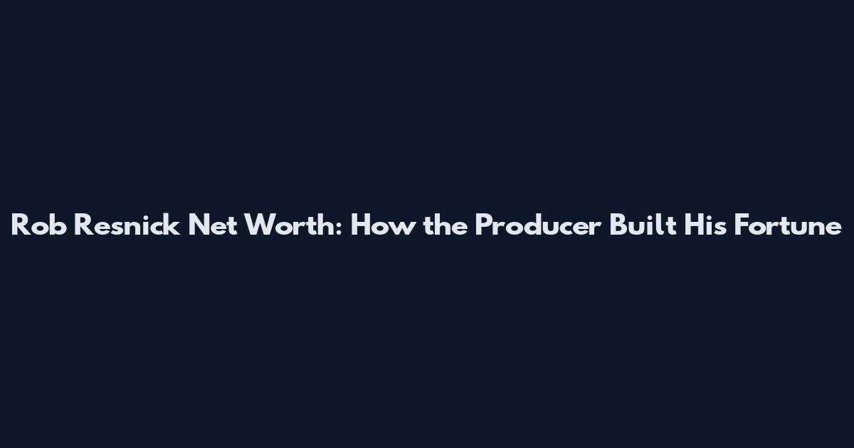 Rob Resnick Net Worth: How the Producer Built His Fortune
