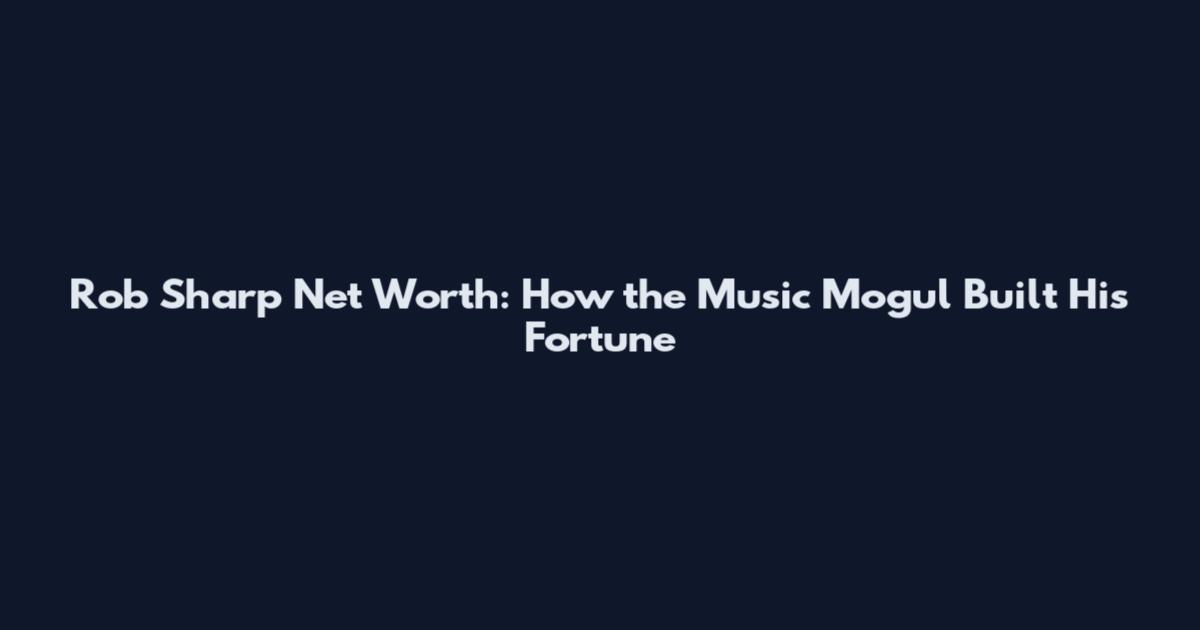 Rob Sharp Net Worth: How the Music Mogul Built His Fortune