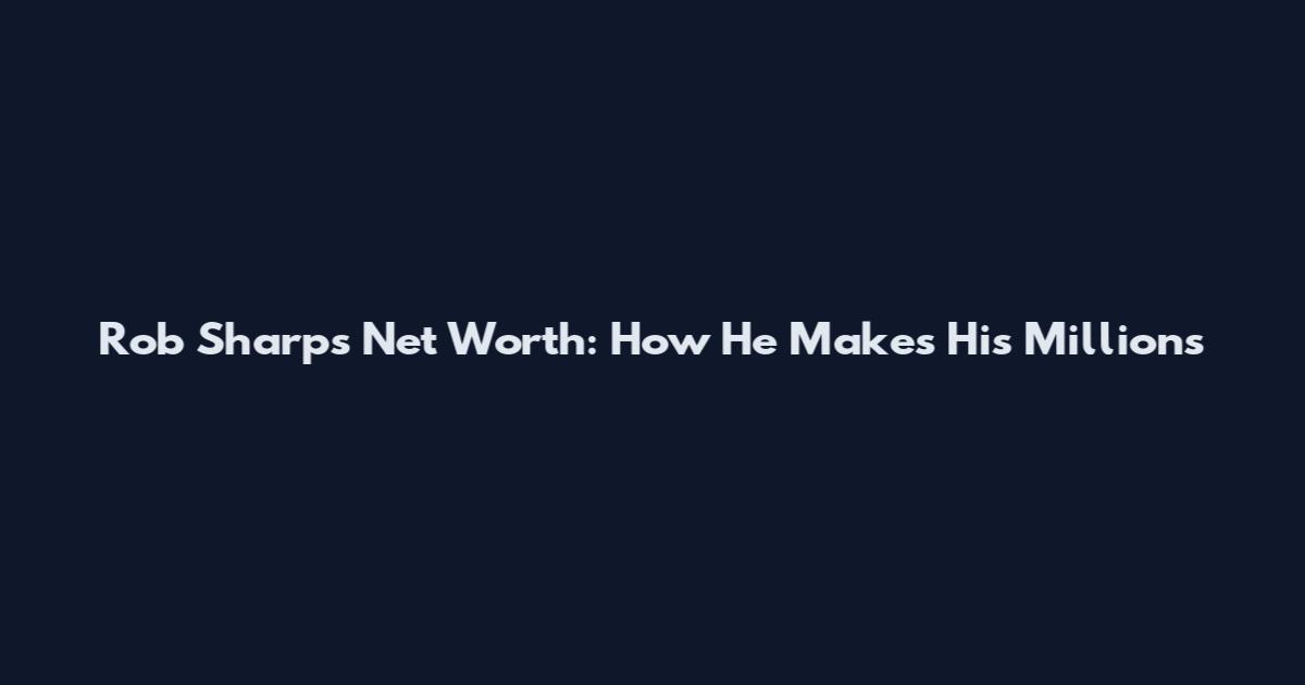 Rob Sharps Net Worth: How He Makes His Millions
