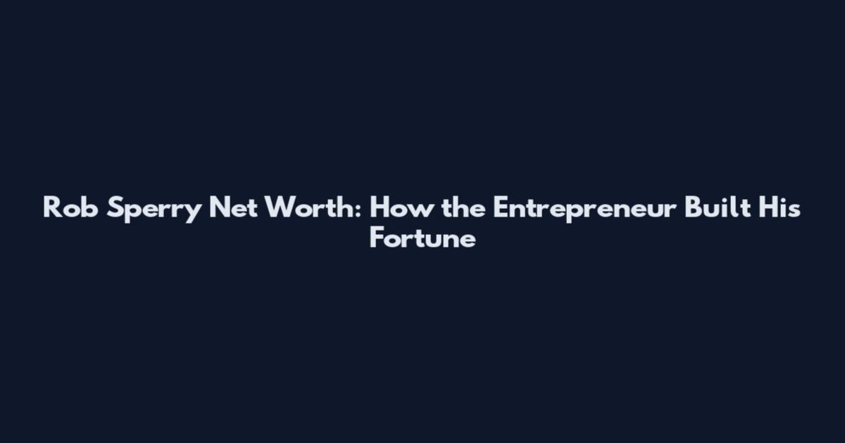 Rob Sperry Net Worth: How the Entrepreneur Built His Fortune