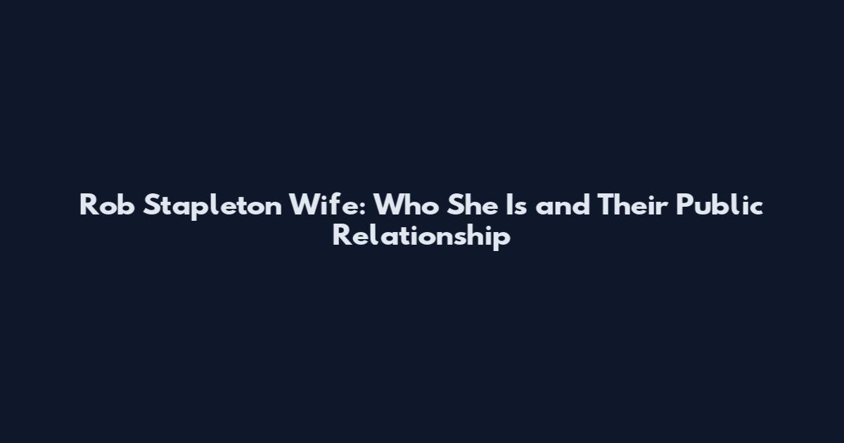 Rob Stapleton Wife: Who She Is and Their Public Relationship