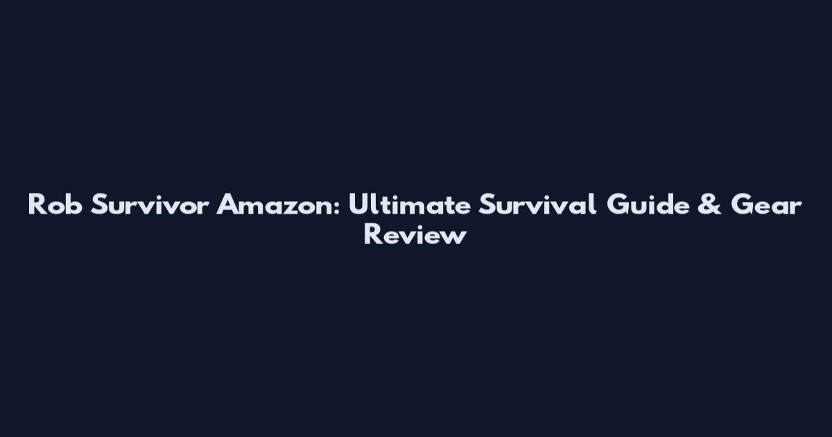 Rob Survivor Amazon: Ultimate Survival Guide & Gear Review