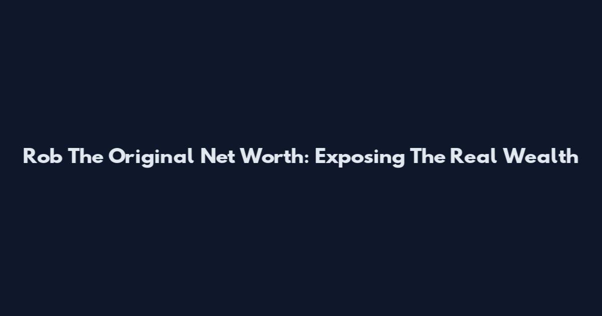 Rob The Original Net Worth: Exposing The Real Wealth