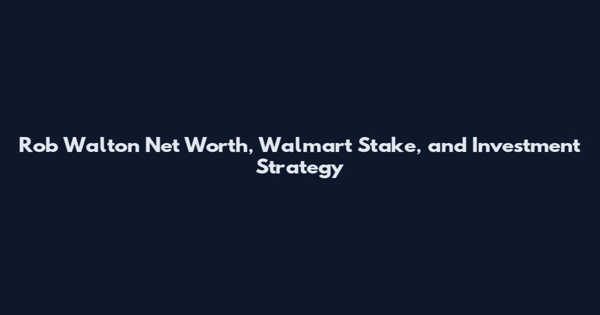 Rob Walton Net Worth, Walmart Stake, and Investment Strategy
