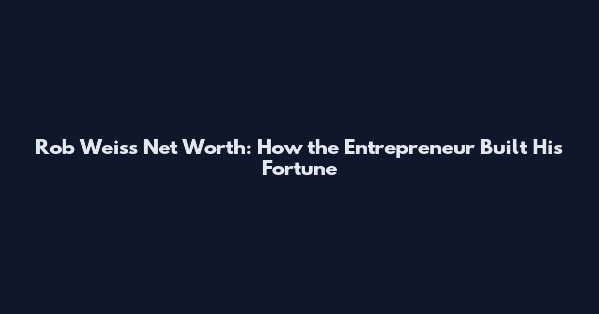 Rob Weiss Net Worth: How the Entrepreneur Built His Fortune