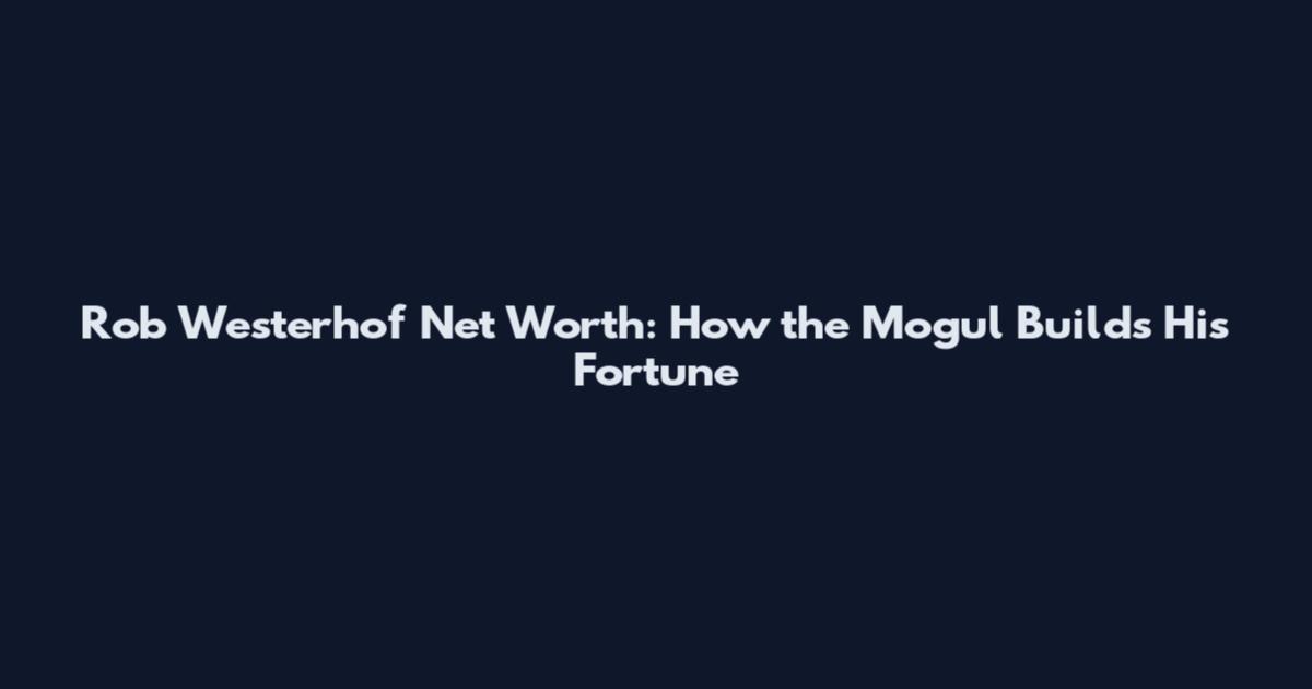 Rob Westerhof Net Worth: How the Mogul Builds His Fortune