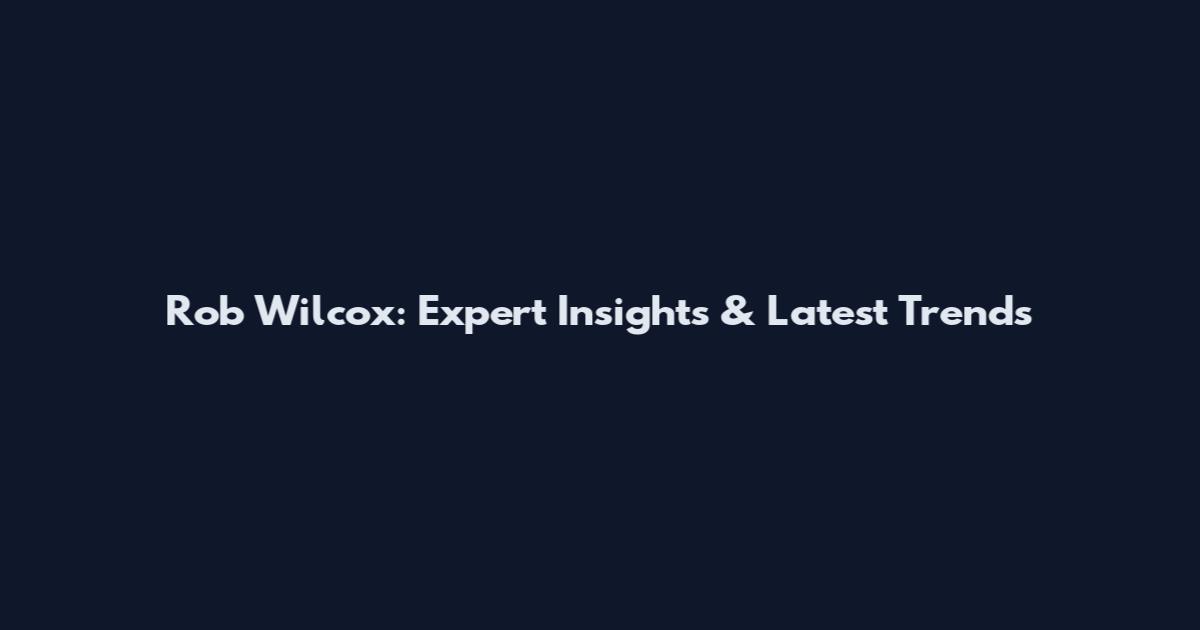 Rob Wilcox: Expert Insights & Latest Trends