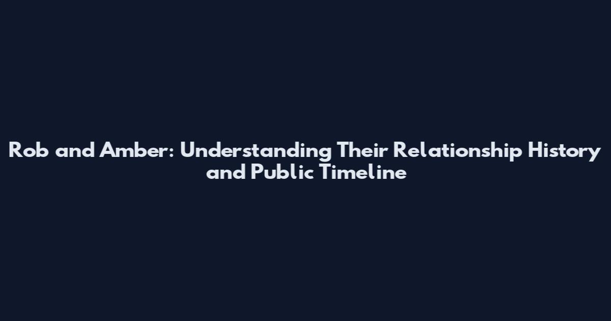 Rob and Amber: Understanding Their Relationship History and Public Timeline