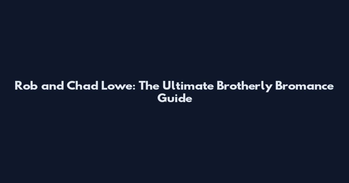 Rob and Chad Lowe: The Ultimate Brotherly Bromance Guide