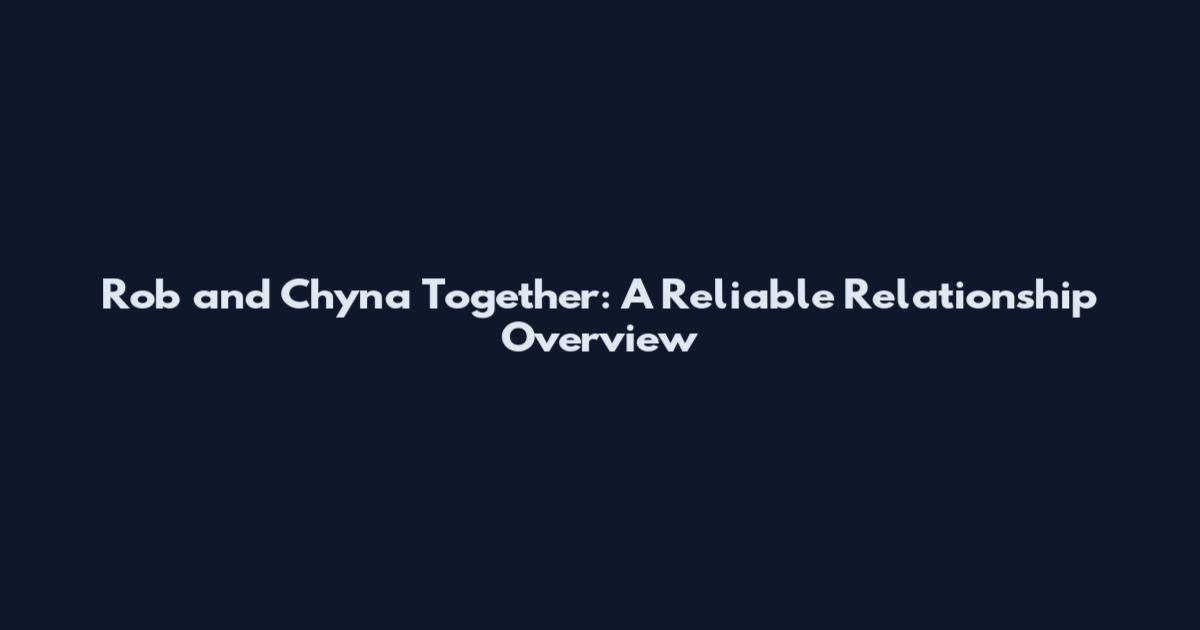 Rob and Chyna Together: A Reliable Relationship Overview
