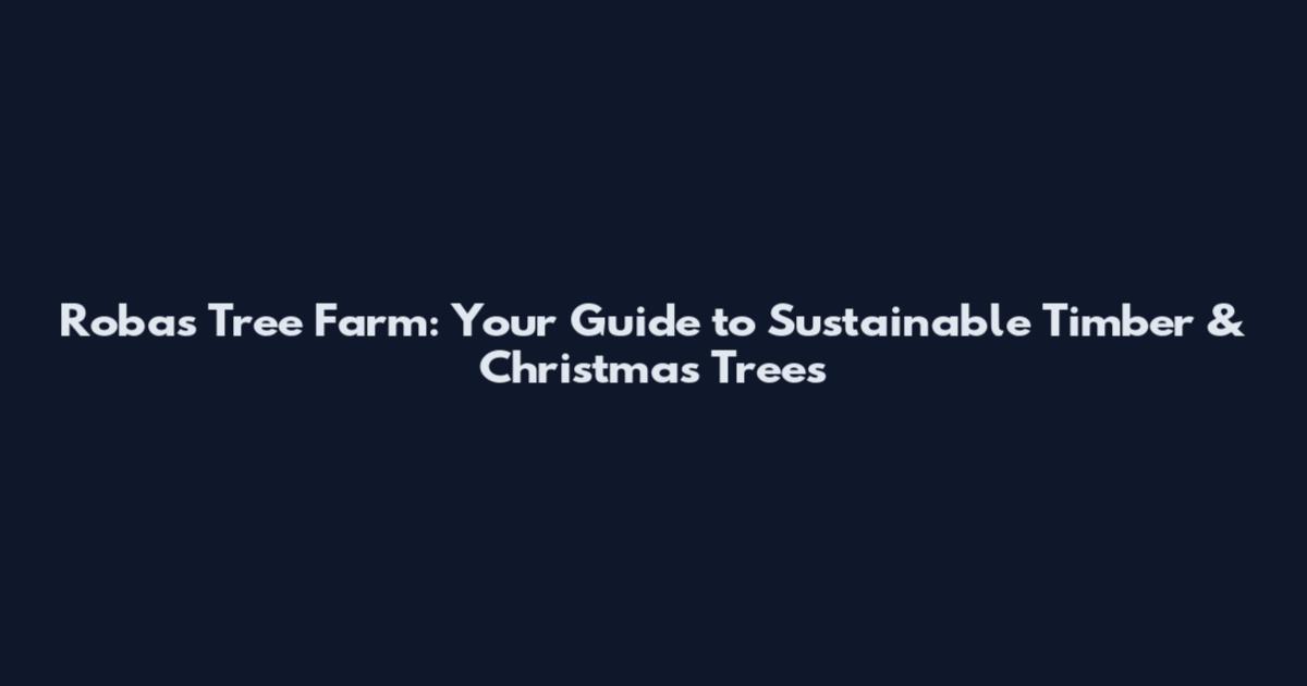 Robas Tree Farm: Your Guide to Sustainable Timber & Christmas Trees