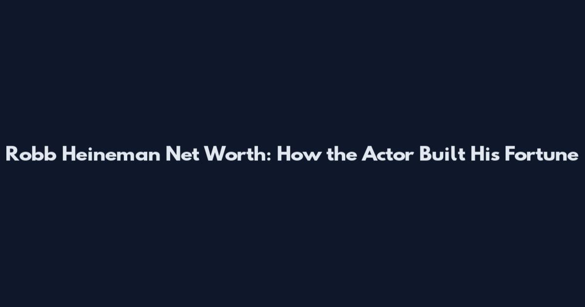Robb Heineman Net Worth: How the Actor Built His Fortune