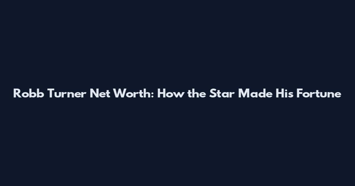 Robb Turner Net Worth: How the Star Made His Fortune