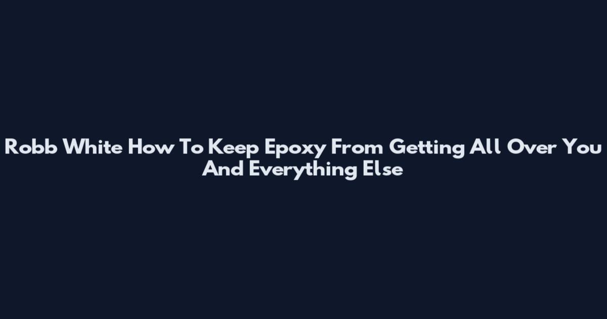 Robb White How To Keep Epoxy From Getting All Over You And Everything Else