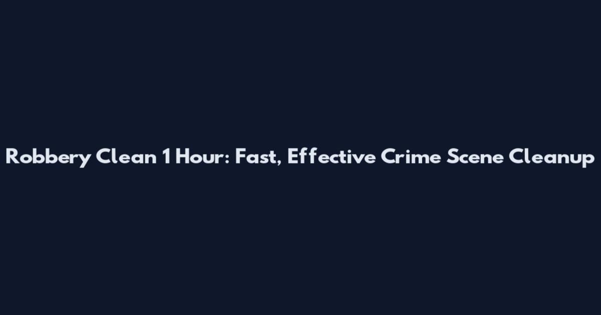 Robbery Clean 1 Hour: Fast, Effective Crime Scene Cleanup