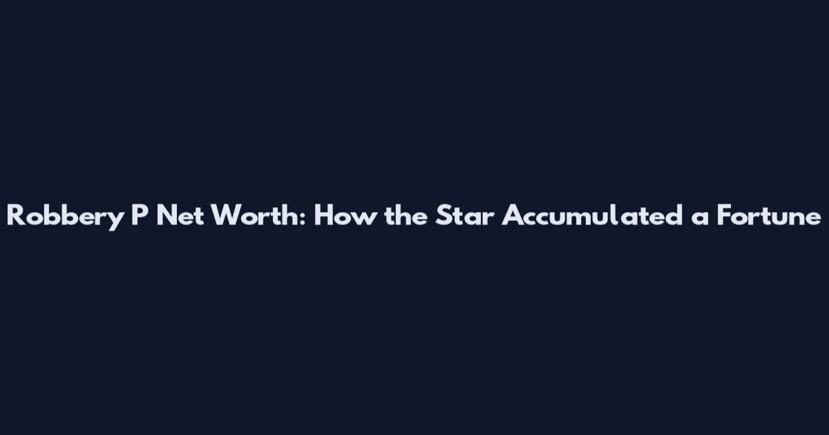 Robbery P Net Worth: How the Star Accumulated a Fortune