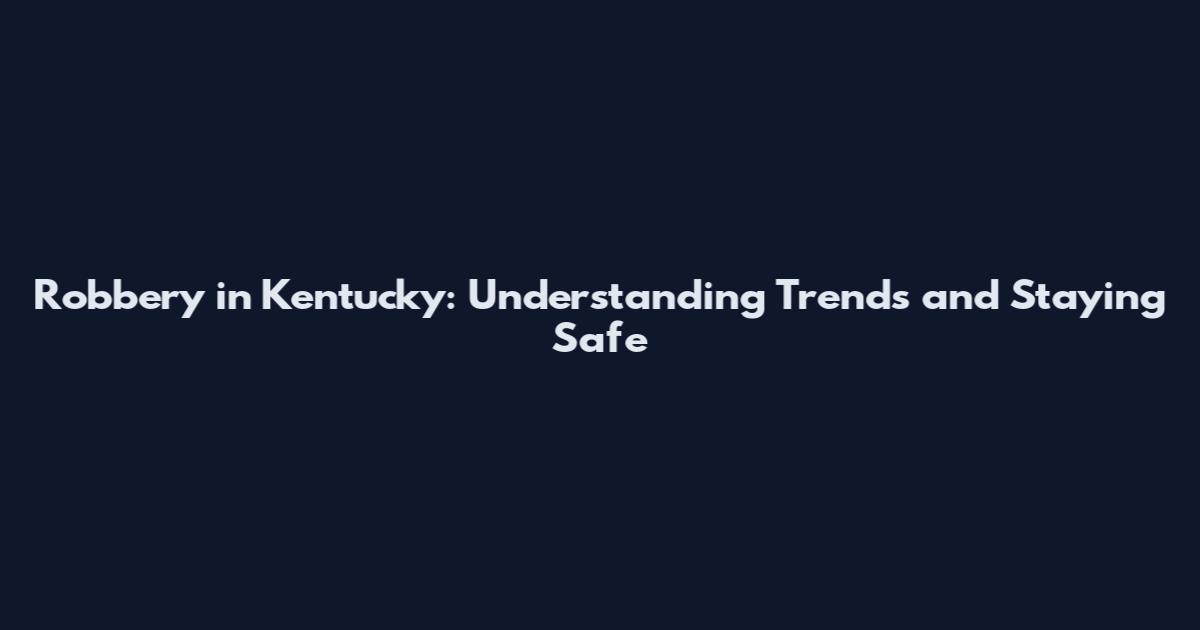 Robbery in Kentucky: Understanding Trends and Staying Safe