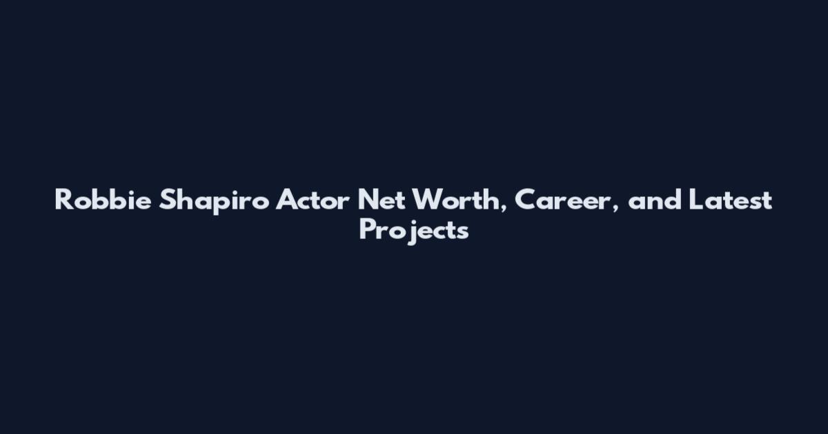 Robbie Shapiro Actor Net Worth, Career, and Latest Projects