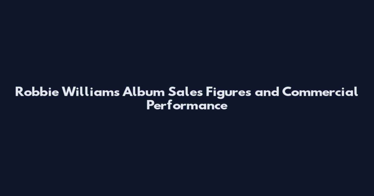Robbie Williams Album Sales Figures and Commercial Performance